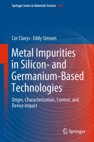 Title: Metal Impurities in Silicon- and Germanium-Based Technologies: Origin, Characterization, Control, and Device Impact, Author: Cor Claeys