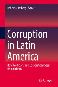 Title: Corruption in Latin America: How Politicians and Corporations Steal from Citizens, Author: Robert I. Rotberg