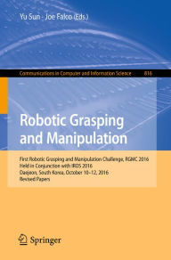 Title: Robotic Grasping and Manipulation: First Robotic Grasping and Manipulation Challenge, RGMC 2016, Held in Conjunction with IROS 2016, Daejeon, South Korea, October 10-12, 2016, Revised Papers, Author: Yu Sun