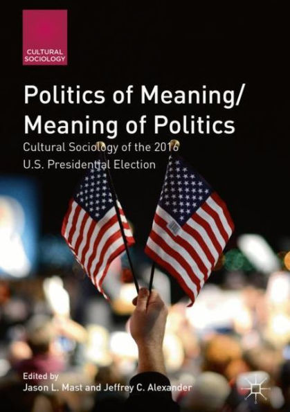 Politics of Meaning/Meaning Politics: Cultural Sociology the 2016 U.S. Presidential Election