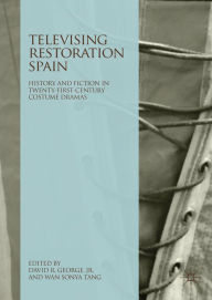 Title: Televising Restoration Spain: History and Fiction in Twenty-First-Century Costume Dramas, Author: David R. George