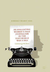 Title: Re-Evaluating Women's Page Journalism in the Post-World War II Era: Celebrating Soft News, Author: Kimberly Wilmot Voss