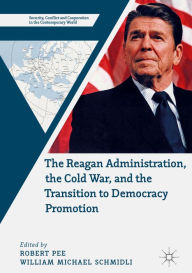 Title: The Reagan Administration, the Cold War, and the Transition to Democracy Promotion, Author: Robert Pee