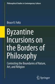 Title: Byzantine Incursions on the Borders of Philosophy: Contesting the Boundaries of Nature, Art, and Religion, Author: Bruce V. Foltz