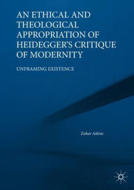Title: An Ethical and Theological Appropriation of Heidegger's Critique of Modernity: Unframing Existence, Author: Zohar Atkins