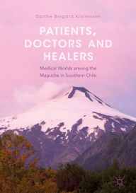 Title: Patients, Doctors and Healers: Medical Worlds among the Mapuche in Southern Chile, Author: Dorthe Brogård Kristensen