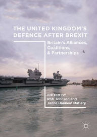 Title: The United Kingdom's Defence After Brexit: Britain's Alliances, Coalitions, and Partnerships, Author: Rob Johnson