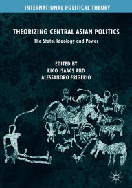 Title: Theorizing Central Asian Politics: The State, Ideology and Power, Author: Rico Isaacs