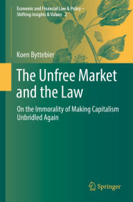 Title: The Unfree Market and the Law: On the Immorality of Making Capitalism Unbridled Again, Author: Koen Byttebier