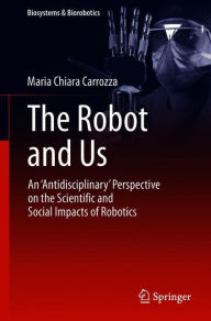 Title: The Robot and Us: An 'Antidisciplinary' Perspective on the Scientific and Social Impacts of Robotics, Author: Maria Chiara Carrozza