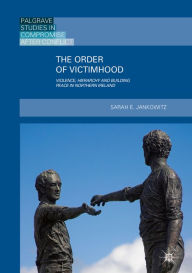 Title: The Order of Victimhood: Violence, Hierarchy and Building Peace in Northern Ireland, Author: Sarah E. Jankowitz