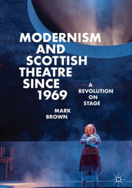 Title: Modernism and Scottish Theatre since 1969: A Revolution on Stage, Author: Mark Brown