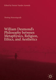 Title: William Desmond's Philosophy between Metaphysics, Religion, Ethics, and Aesthetics: Thinking Metaxologically, Author: Dennis Vanden Auweele
