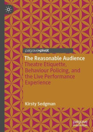 Title: The Reasonable Audience: Theatre Etiquette, Behaviour Policing, and the Live Performance Experience, Author: Kirsty Sedgman