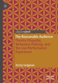 Title: The Reasonable Audience: Theatre Etiquette, Behaviour Policing, and the Live Performance Experience, Author: Kirsty Sedgman