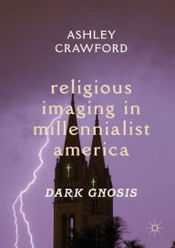 Title: Religious Imaging in Millennialist America: Dark Gnosis, Author: Ashley Crawford