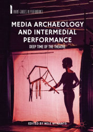 Title: Media Archaeology and Intermedial Performance: Deep Time of the Theatre, Author: Nele Wynants