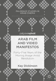 Title: Arab Film and Video Manifestos: Forty-Five Years of the Moving Image Amid Revolution, Author: Kay Dickinson
