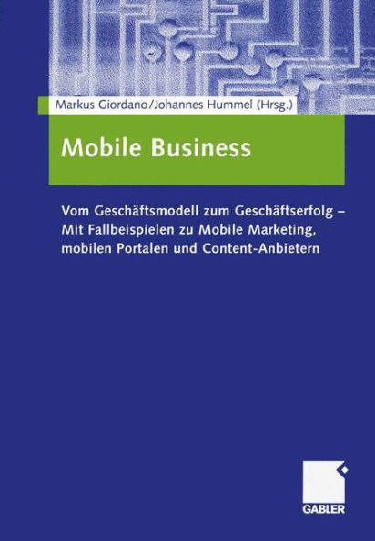 Mobile Business: Vom Geschäftsmodell zum Geschäftserfolg - Mit Fallbeispielen zu Mobile Marketing, mobilen Portalen und Content-Anbietern
