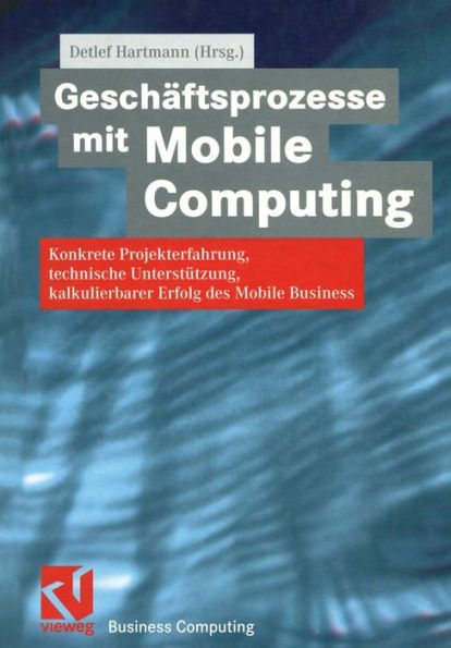 Geschäftsprozesse mit Mobile Computing: Konkrete Projekterfahrung, technische Umsetzung, kalkulierbarer Erfolg des Mobile Business