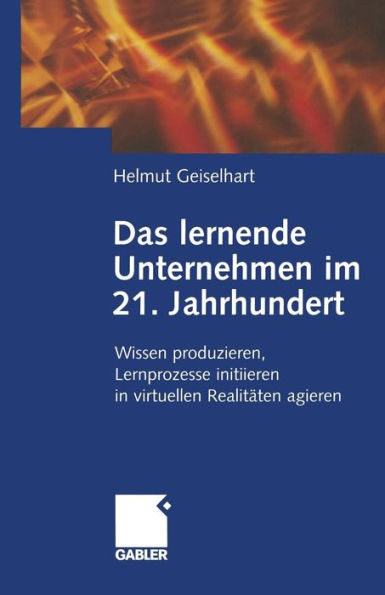 Das lernende Unternehmen im 21. Jahrhundert: Wissen produzieren, Lernprozesse initiieren, in virtuellen Realitäten agieren