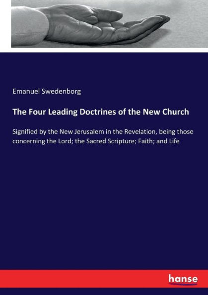 The Four Leading Doctrines of the New Church: Signified by the New Jerusalem in the Revelation, being those concerning the Lord; the Sacred Scripture; Faith; and Life