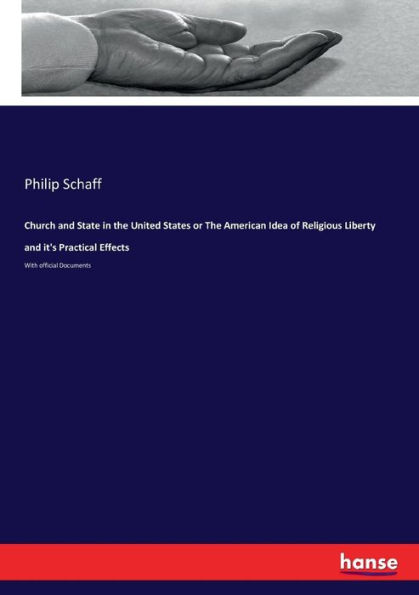 Church and State in the United States or The American Idea of Religious Liberty and it's Practical Effects: With official Documents