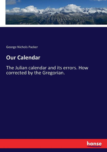 Our Calendar: The Julian calendar and its errors. How corrected by the Gregorian.