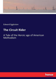 Title: The Circuit Rider: A Tale of the Heroic age of American Methodism, Author: Edward Eggleston