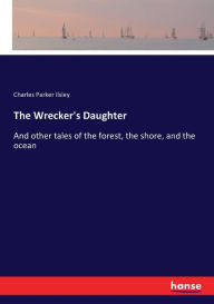 Title: The Wrecker's Daughter: And other tales of the forest, the shore, and the ocean, Author: Charles Parker Ilsley