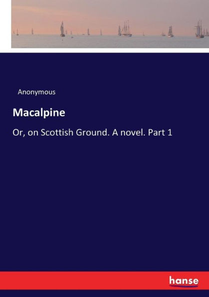 Macalpine: Or, on Scottish Ground. A novel. Part 1