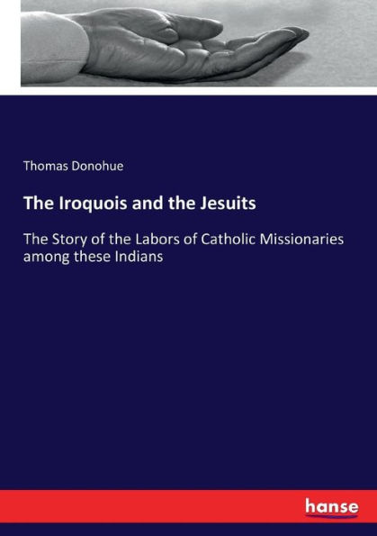 The Iroquois and the Jesuits: The Story of the Labors of Catholic Missionaries among these Indians