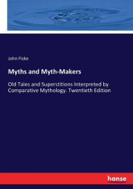 Title: Myths and Myth-Makers: Old Tales and Superstitions Interpreted by Comparative Mythology. Twentieth Edition, Author: John Fiske