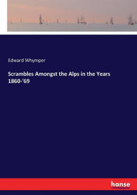 Title: Scrambles Amongst the Alps in the Years 1860-'69, Author: Edward Whymper