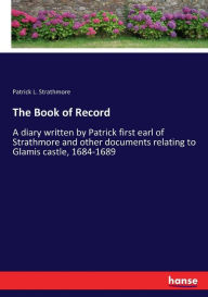 Title: The Book of Record: A diary written by Patrick first earl of Strathmore and other documents relating to Glamis castle, 1684-1689, Author: Patrick L. Strathmore