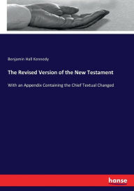 Title: The Revised Version of the New Testament: With an Appendix Containing the Chief Textual Changed, Author: Benjamin Hall Kennedy