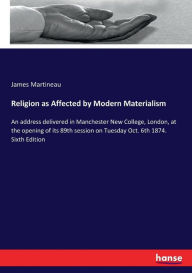 Title: Religion as Affected by Modern Materialism: An address delivered in Manchester New College, London, at the opening of its 89th session on Tuesday Oct. 6th 1874. Sixth Edition, Author: James Martineau