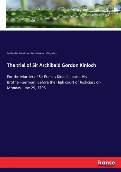 The trial of Sir Archibald Gordon Kinloch: For the Murder of Sir Francis Kinloch, bart., His Brother-German. Before the High court of Justiciary on Monday June 29, 1795