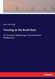 Title: Trouting on the Brulé River: Or Summer-Wayfaring in the Northern Wilderness, Author: John Lyle King