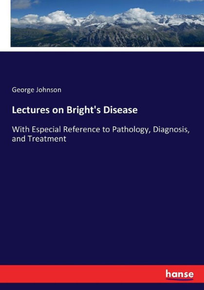 Lectures on Bright's Disease: With Especial Reference to Pathology, Diagnosis, and Treatment