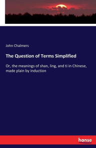 Title: The Question of Terms Simplified: Or, the meanings of shan, ling, and ti in Chinese, made plain by induction, Author: John Chalmers