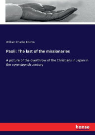 Title: Paoli: The last of the missionaries:A picture of the overthrow of the Christians in Japan in the seventeenth century, Author: William Charles Kitchin