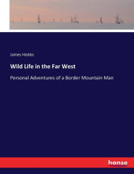 Title: Wild Life in the Far West: Personal Adventures of a Border Mountain Man, Author: James Hobbs