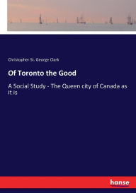 Title: Of Toronto the Good: A Social Study - The Queen city of Canada as it is, Author: Christopher St. George Clark