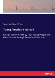 Title: Young Americans Abroad: Being a Family fFlight by Four Young People and their Parents through France and Germany, Author: Edward E. Hale