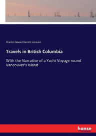 Title: Travels in British Columbia: With the Narrative of a Yacht Voyage round Vancouver's Island, Author: Charles Edward Barrett-Lennard
