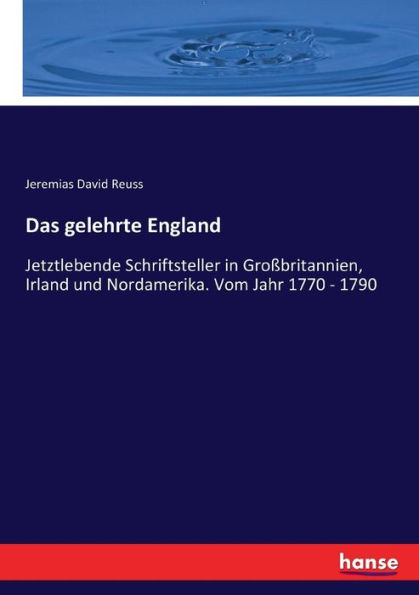 Das gelehrte England: Jetztlebende Schriftsteller in Großbritannien, Irland und Nordamerika. Vom Jahr 1770 - 1790