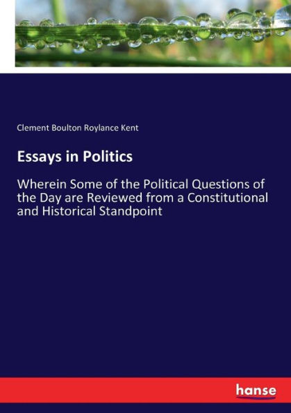 Essays in Politics: Wherein Some of the Political Questions of the Day are Reviewed from a Constitutional and Historical Standpoint
