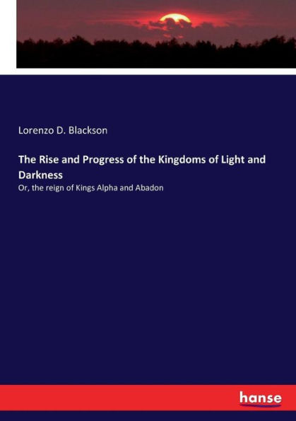 The Rise and Progress of the Kingdoms of Light and Darkness: Or, the reign of Kings Alpha and Abadon