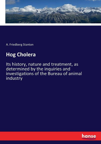 Hog Cholera: Its history, nature and treatment, as determined by the inquiries and investigations of the Bureau of animal industry